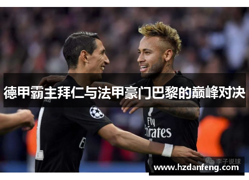 德甲霸主拜仁与法甲豪门巴黎的巅峰对决