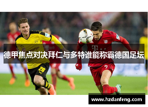 德甲焦点对决拜仁与多特谁能称霸德国足坛