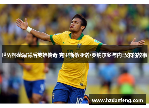 世界杯荣耀背后英雄传奇 克里斯蒂亚诺·罗纳尔多与内马尔的故事
