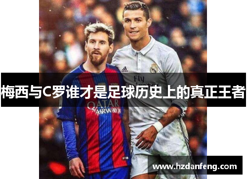 梅西与C罗谁才是足球历史上的真正王者