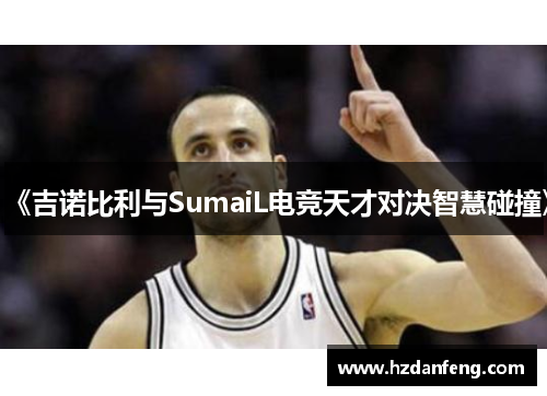 《吉诺比利与SumaiL电竞天才对决智慧碰撞》